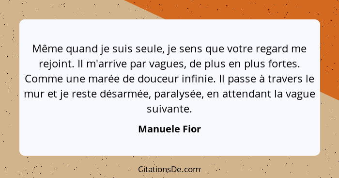 Même quand je suis seule, je sens que votre regard me rejoint. Il m'arrive par vagues, de plus en plus fortes. Comme une marée de douce... - Manuele Fior