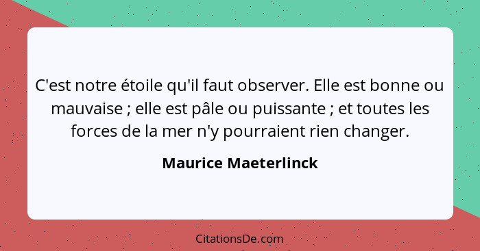 C'est notre étoile qu'il faut observer. Elle est bonne ou mauvaise ; elle est pâle ou puissante ; et toutes les forces... - Maurice Maeterlinck