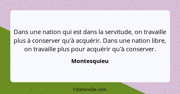 Dans une nation qui est dans la servitude, on travaille plus à conserver qu'à acquérir. Dans une nation libre, on travaille plus pour ac... - Montesquieu