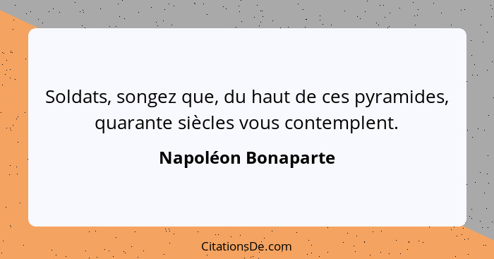 Soldats, songez que, du haut de ces pyramides, quarante siècles vous contemplent.... - Napoléon Bonaparte