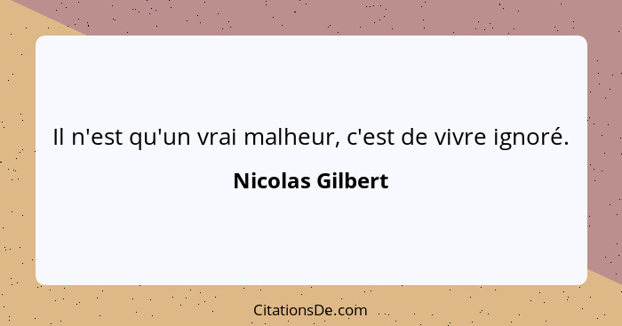 Il n'est qu'un vrai malheur, c'est de vivre ignoré.... - Nicolas Gilbert