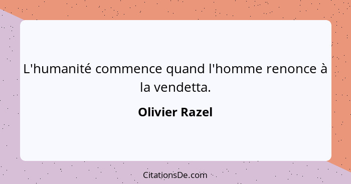 L'humanité commence quand l'homme renonce à la vendetta.... - Olivier Razel