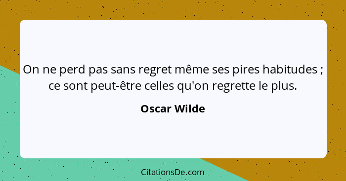 On ne perd pas sans regret même ses pires habitudes ; ce sont peut-être celles qu'on regrette le plus.... - Oscar Wilde