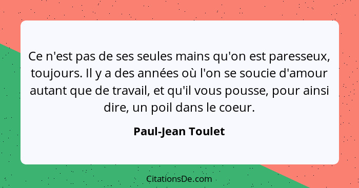 Ce n'est pas de ses seules mains qu'on est paresseux, toujours. Il y a des années où l'on se soucie d'amour autant que de travail,... - Paul-Jean Toulet