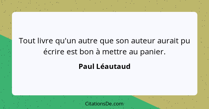 Tout livre qu'un autre que son auteur aurait pu écrire est bon à mettre au panier.... - Paul Léautaud