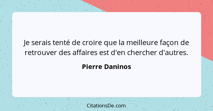 Je serais tenté de croire que la meilleure façon de retrouver des affaires est d'en chercher d'autres.... - Pierre Daninos