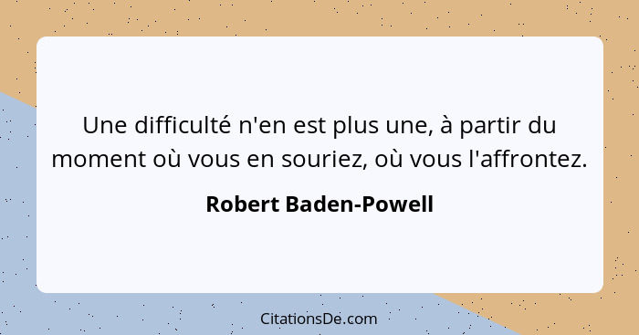 Une difficulté n'en est plus une, à partir du moment où vous en souriez, où vous l'affrontez.... - Robert Baden-Powell