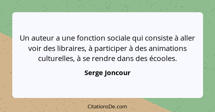 Un auteur a une fonction sociale qui consiste à aller voir des libraires, à participer à des animations culturelles, à se rendre dans... - Serge Joncour