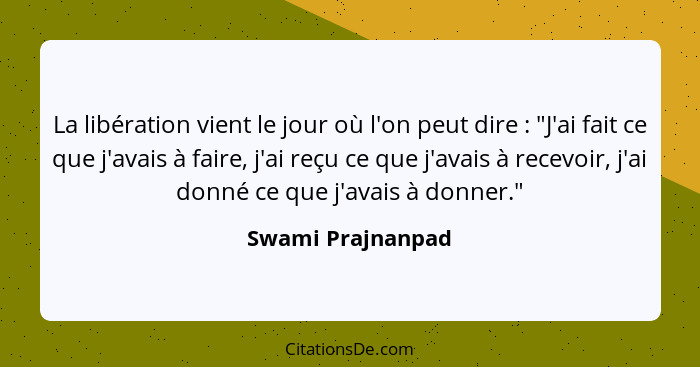 La libération vient le jour où l'on peut dire : "J'ai fait ce que j'avais à faire, j'ai reçu ce que j'avais à recevoir, j'ai d... - Swami Prajnanpad