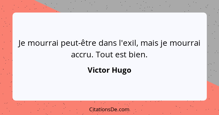 Je mourrai peut-être dans l'exil, mais je mourrai accru. Tout est bien.... - Victor Hugo