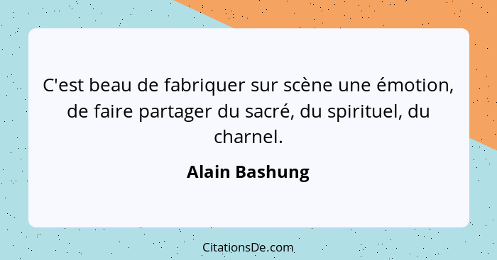 C'est beau de fabriquer sur scène une émotion, de faire partager du sacré, du spirituel, du charnel.... - Alain Bashung