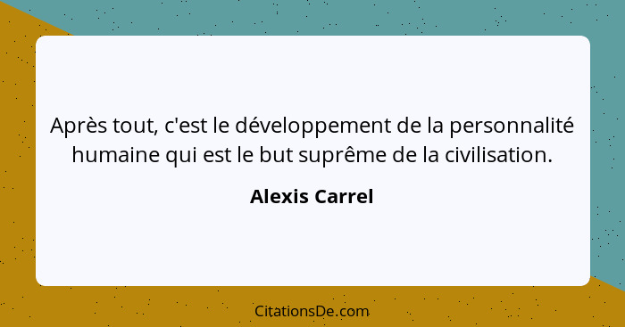 Après tout, c'est le développement de la personnalité humaine qui est le but suprême de la civilisation.... - Alexis Carrel