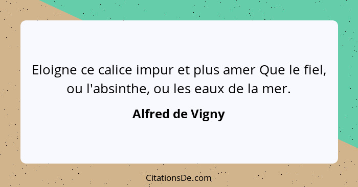 Eloigne ce calice impur et plus amer Que le fiel, ou l'absinthe, ou les eaux de la mer.... - Alfred de Vigny