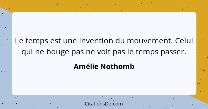 Le temps est une invention du mouvement. Celui qui ne bouge pas ne voit pas le temps passer.... - Amélie Nothomb