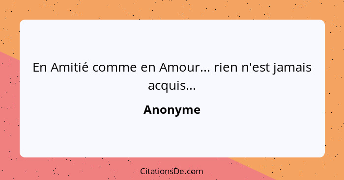 En Amitié comme en Amour... rien n'est jamais acquis...... - Anonyme