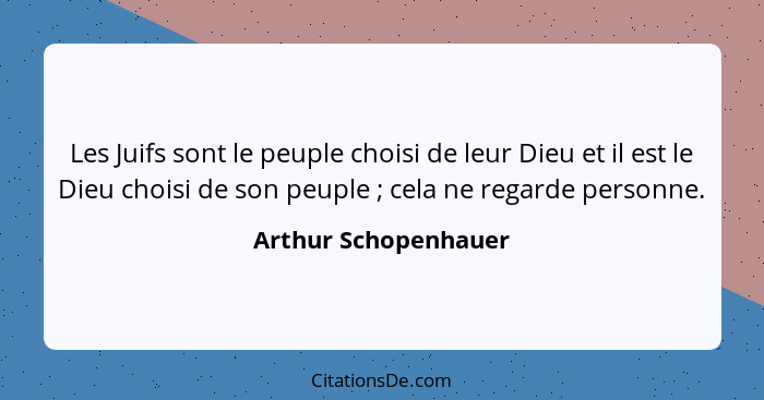 Les Juifs sont le peuple choisi de leur Dieu et il est le Dieu choisi de son peuple ; cela ne regarde personne.... - Arthur Schopenhauer