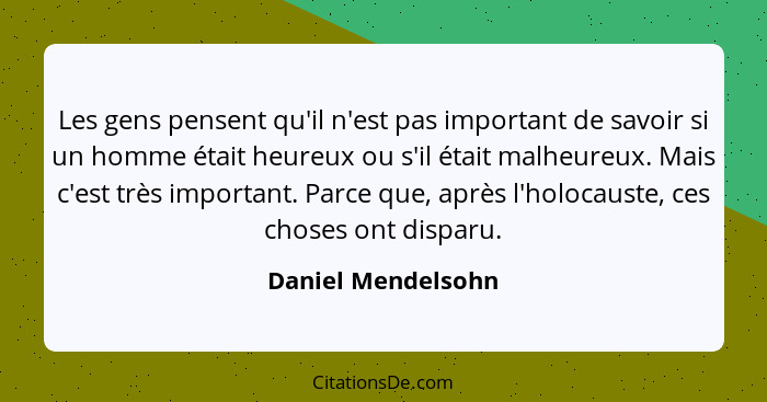 Les gens pensent qu'il n'est pas important de savoir si un homme était heureux ou s'il était malheureux. Mais c'est très important... - Daniel Mendelsohn