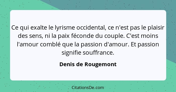 Ce qui exalte le lyrisme occidental, ce n'est pas le plaisir des sens, ni la paix féconde du couple. C'est moins l'amour comblé q... - Denis de Rougemont