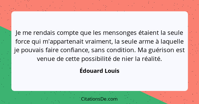 Je me rendais compte que les mensonges étaient la seule force qui m'appartenait vraiment, la seule arme à laquelle je pouvais faire co... - Édouard Louis