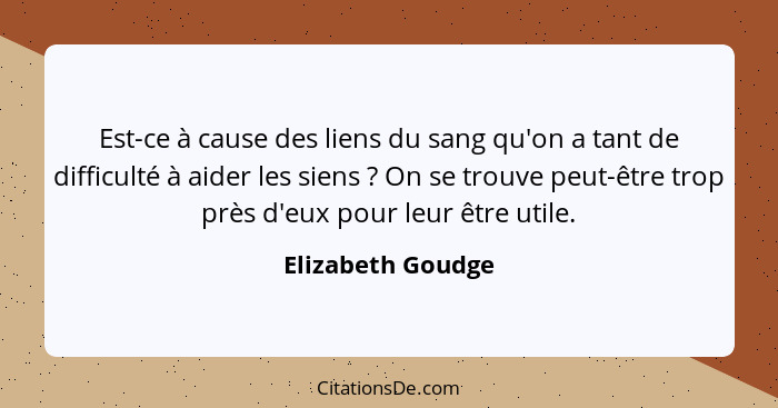 Est-ce à cause des liens du sang qu'on a tant de difficulté à aider les siens ? On se trouve peut-être trop près d'eux pour le... - Elizabeth Goudge