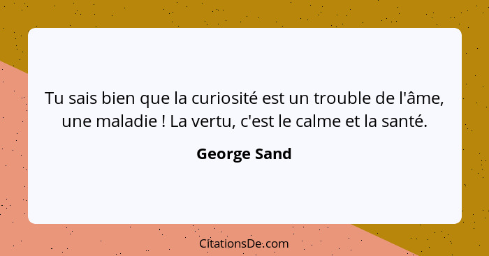 Tu sais bien que la curiosité est un trouble de l'âme, une maladie ! La vertu, c'est le calme et la santé.... - George Sand