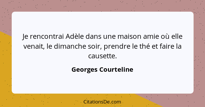 Je rencontrai Adèle dans une maison amie où elle venait, le dimanche soir, prendre le thé et faire la causette.... - Georges Courteline