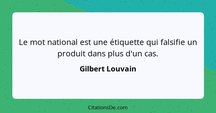 Le mot national est une étiquette qui falsifie un produit dans plus d'un cas.... - Gilbert Louvain