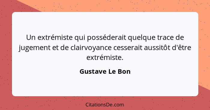 Un extrémiste qui posséderait quelque trace de jugement et de clairvoyance cesserait aussitôt d'être extrémiste.... - Gustave Le Bon