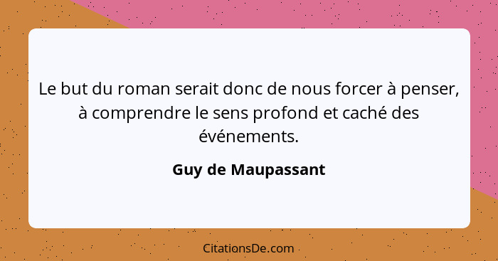 Le but du roman serait donc de nous forcer à penser, à comprendre le sens profond et caché des événements.... - Guy de Maupassant