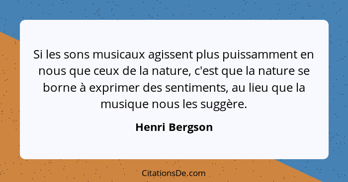 Si les sons musicaux agissent plus puissamment en nous que ceux de la nature, c'est que la nature se borne à exprimer des sentiments,... - Henri Bergson