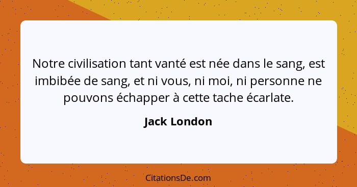 Notre civilisation tant vanté est née dans le sang, est imbibée de sang, et ni vous, ni moi, ni personne ne pouvons échapper à cette tac... - Jack London