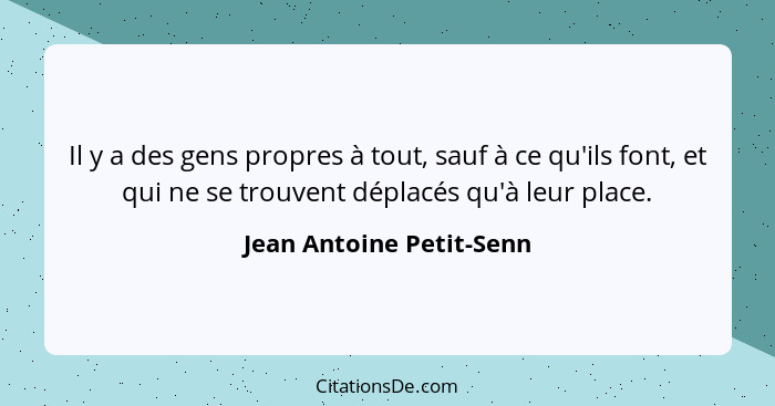 Il y a des gens propres à tout, sauf à ce qu'ils font, et qui ne se trouvent déplacés qu'à leur place.... - Jean Antoine Petit-Senn