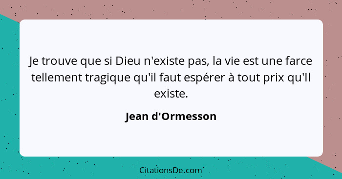 Je trouve que si Dieu n'existe pas, la vie est une farce tellement tragique qu'il faut espérer à tout prix qu'Il existe.... - Jean d'Ormesson