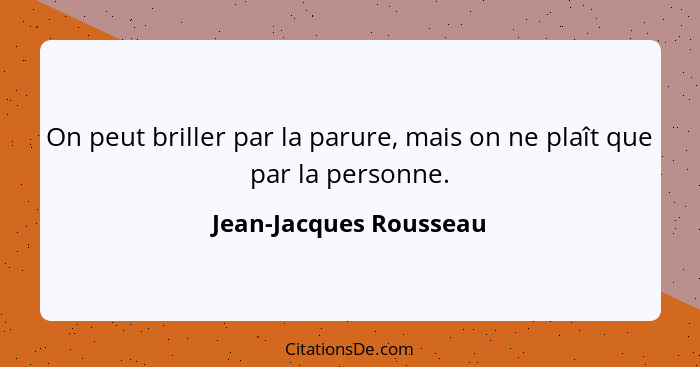On peut briller par la parure, mais on ne plaît que par la personne.... - Jean-Jacques Rousseau