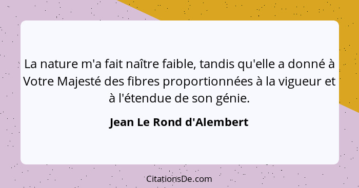 La nature m'a fait naître faible, tandis qu'elle a donné à Votre Majesté des fibres proportionnées à la vigueur et à l'é... - Jean Le Rond d'Alembert