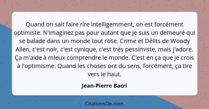 Quand on sait faire rire intelligemment, on est forcément optimiste. N'imaginez pas pour autant que je suis un demeuré qui se bala... - Jean-Pierre Bacri