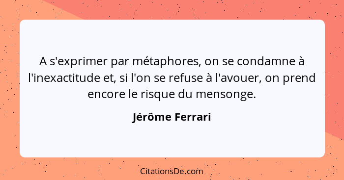 A s'exprimer par métaphores, on se condamne à l'inexactitude et, si l'on se refuse à l'avouer, on prend encore le risque du mensonge.... - Jérôme Ferrari