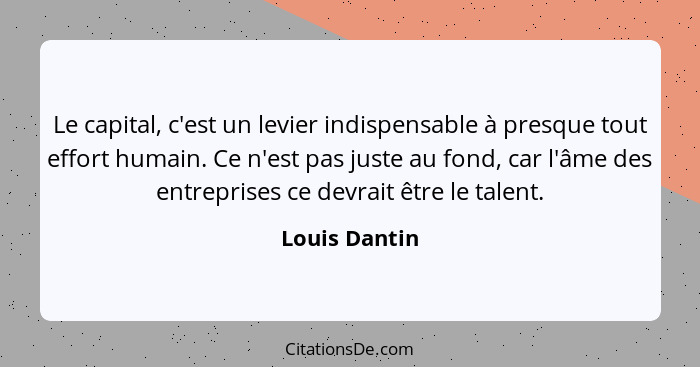 Le capital, c'est un levier indispensable à presque tout effort humain. Ce n'est pas juste au fond, car l'âme des entreprises ce devrai... - Louis Dantin