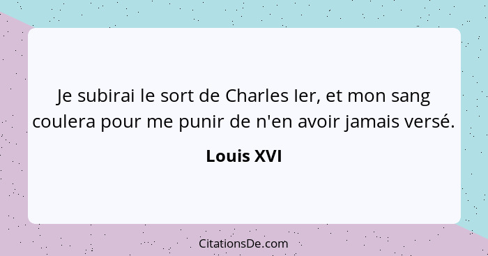 Je subirai le sort de Charles Ier, et mon sang coulera pour me punir de n'en avoir jamais versé.... - Louis XVI