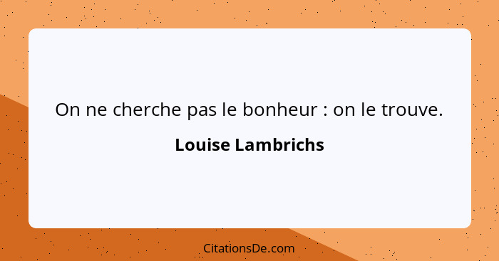 On ne cherche pas le bonheur : on le trouve.... - Louise Lambrichs