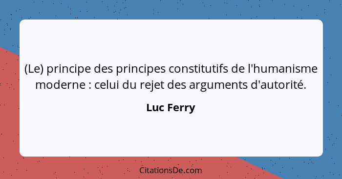 (Le) principe des principes constitutifs de l'humanisme moderne : celui du rejet des arguments d'autorité.... - Luc Ferry