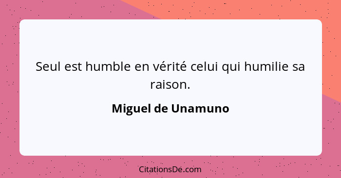 Seul est humble en vérité celui qui humilie sa raison.... - Miguel de Unamuno