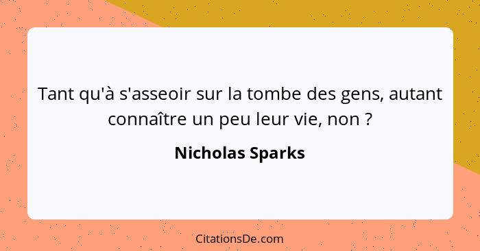 Tant qu'à s'asseoir sur la tombe des gens, autant connaître un peu leur vie, non ?... - Nicholas Sparks