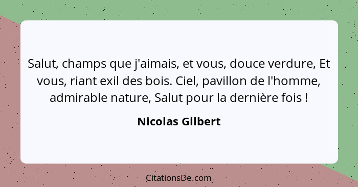 Salut, champs que j'aimais, et vous, douce verdure, Et vous, riant exil des bois. Ciel, pavillon de l'homme, admirable nature, Salut... - Nicolas Gilbert