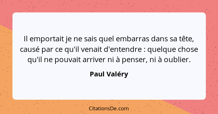 Il emportait je ne sais quel embarras dans sa tête, causé par ce qu'il venait d'entendre : quelque chose qu'il ne pouvait arriver n... - Paul Valéry