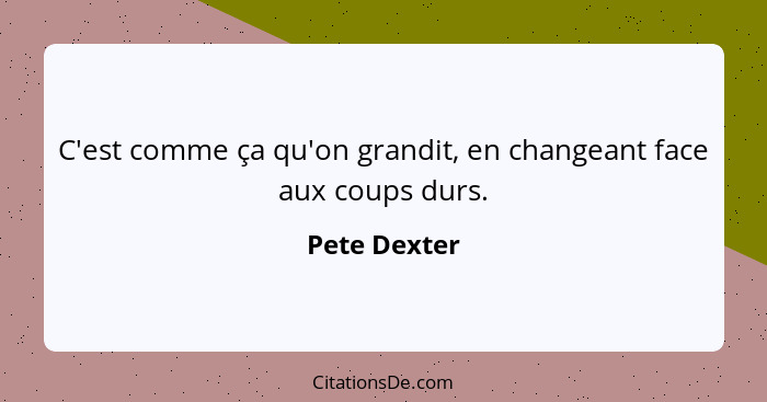 C'est comme ça qu'on grandit, en changeant face aux coups durs.... - Pete Dexter