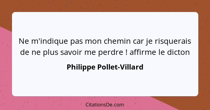 Ne m'indique pas mon chemin car je risquerais de ne plus savoir me perdre ! affirme le dicton... - Philippe Pollet-Villard