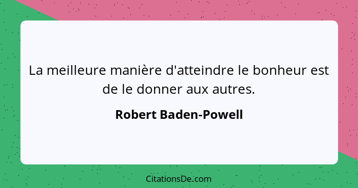 La meilleure manière d'atteindre le bonheur est de le donner aux autres.... - Robert Baden-Powell