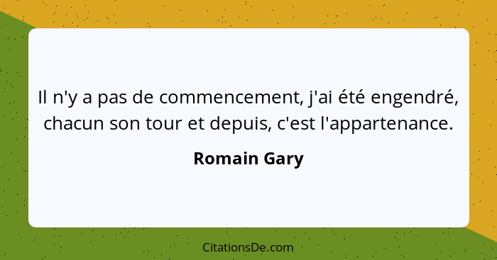 Il n'y a pas de commencement, j'ai été engendré, chacun son tour et depuis, c'est l'appartenance.... - Romain Gary