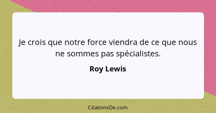 Je crois que notre force viendra de ce que nous ne sommes pas spécialistes.... - Roy Lewis